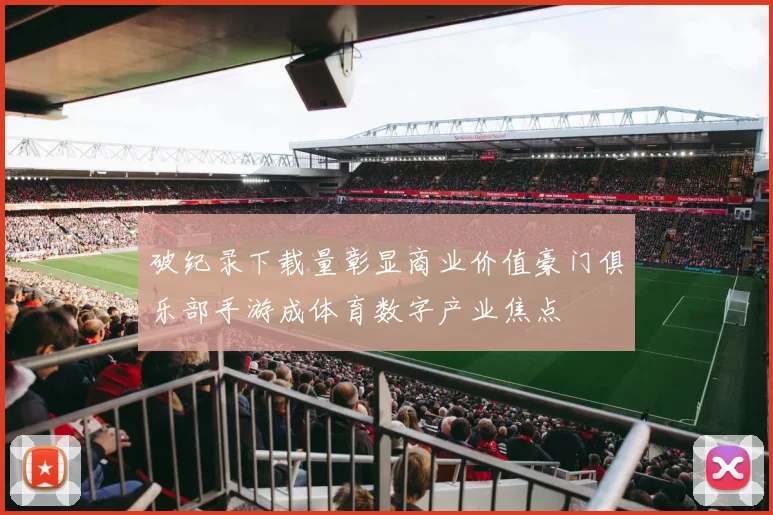 破纪录下载量彰显商业价值豪门俱乐部手游成体育数字产业焦点