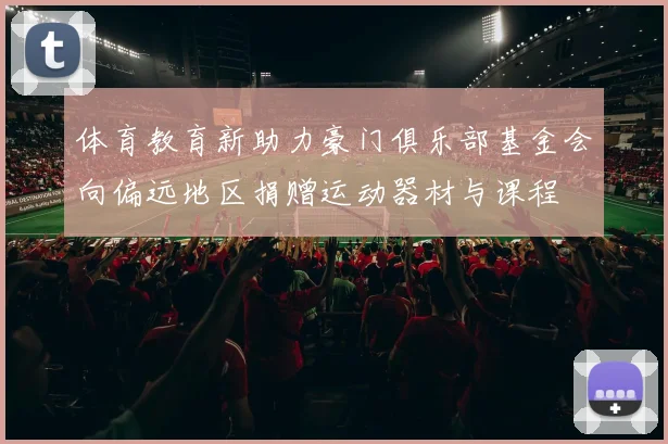 体育教育新助力豪门俱乐部基金会向偏远地区捐赠运动器材与课程