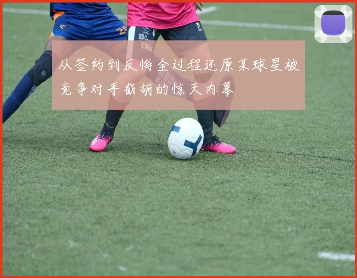 从签约到反悔全过程还原某球星被竞争对手截胡的惊天内幕