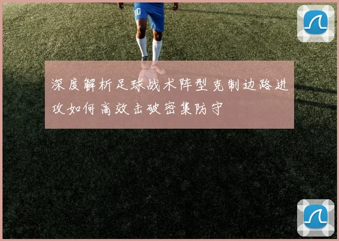 深度解析足球战术阵型克制边路进攻如何高效击破密集防守